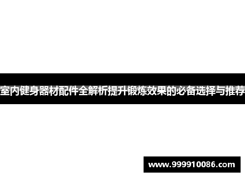 室内健身器材配件全解析提升锻炼效果的必备选择与推荐