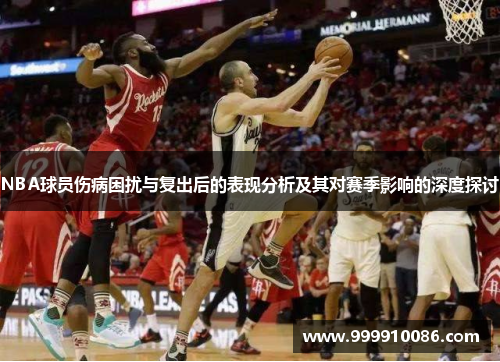NBA球员伤病困扰与复出后的表现分析及其对赛季影响的深度探讨