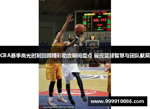 CBA赛季高光时刻回顾精彩助攻瞬间盘点 展现篮球智慧与团队默契