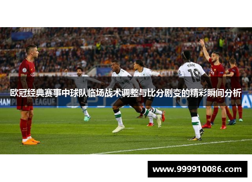 欧冠经典赛事中球队临场战术调整与比分剧变的精彩瞬间分析